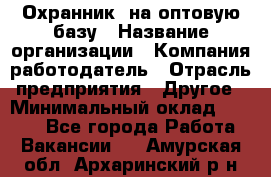 Охранник. на оптовую базу › Название организации ­ Компания-работодатель › Отрасль предприятия ­ Другое › Минимальный оклад ­ 9 000 - Все города Работа » Вакансии   . Амурская обл.,Архаринский р-н